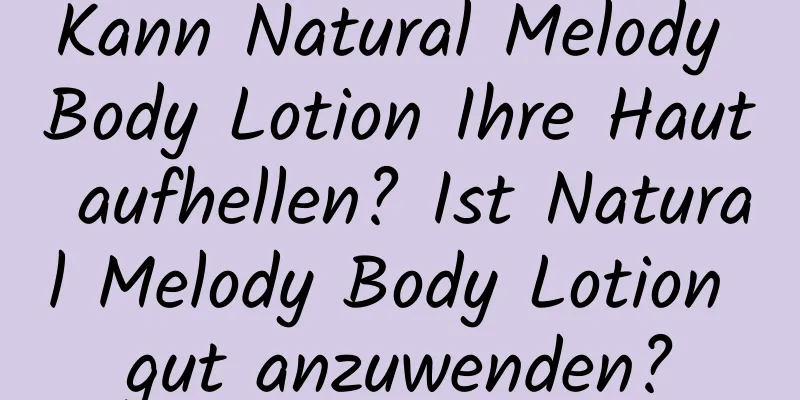 Kann Natural Melody Body Lotion Ihre Haut aufhellen? Ist Natural Melody Body Lotion gut anzuwenden?