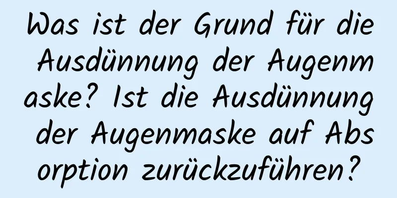 Was ist der Grund für die Ausdünnung der Augenmaske? Ist die Ausdünnung der Augenmaske auf Absorption zurückzuführen?