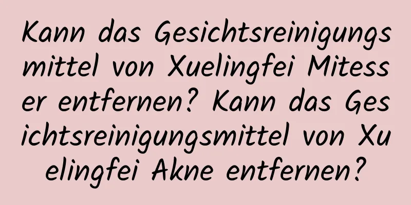 Kann das Gesichtsreinigungsmittel von Xuelingfei Mitesser entfernen? Kann das Gesichtsreinigungsmittel von Xuelingfei Akne entfernen?