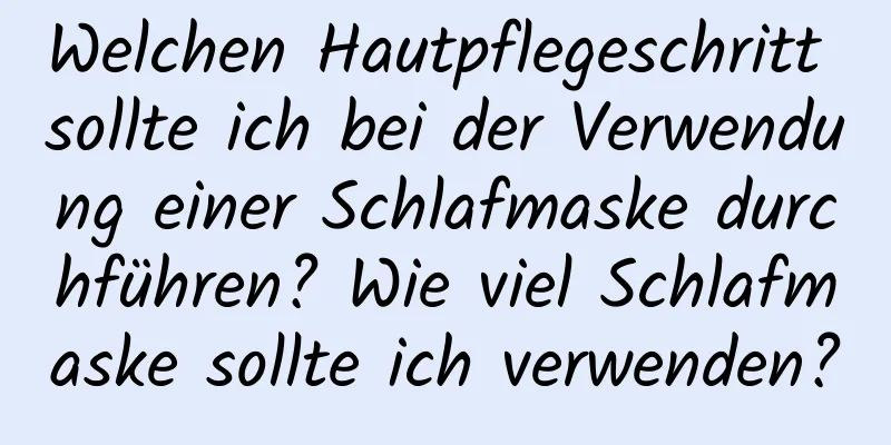 Welchen Hautpflegeschritt sollte ich bei der Verwendung einer Schlafmaske durchführen? Wie viel Schlafmaske sollte ich verwenden?