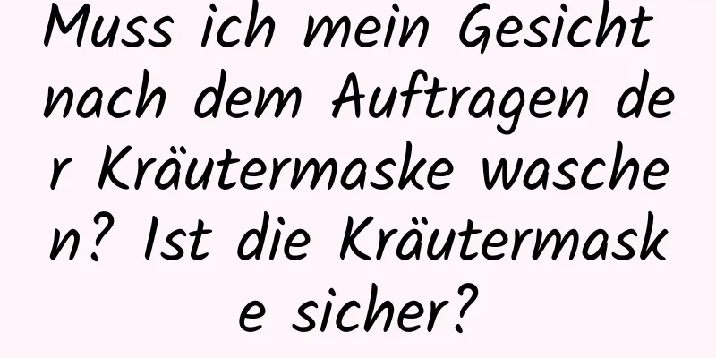 Muss ich mein Gesicht nach dem Auftragen der Kräutermaske waschen? Ist die Kräutermaske sicher?