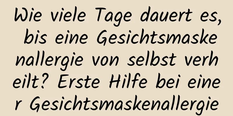 Wie viele Tage dauert es, bis eine Gesichtsmaskenallergie von selbst verheilt? Erste Hilfe bei einer Gesichtsmaskenallergie