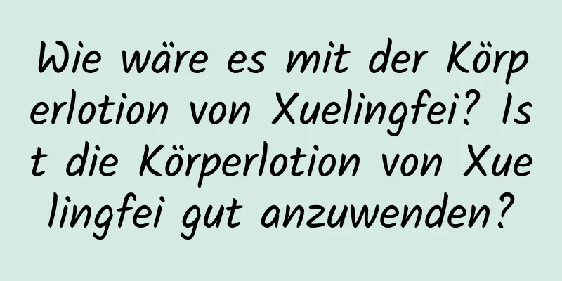Wie wäre es mit der Körperlotion von Xuelingfei? Ist die Körperlotion von Xuelingfei gut anzuwenden?