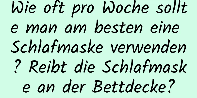 Wie oft pro Woche sollte man am besten eine Schlafmaske verwenden? Reibt die Schlafmaske an der Bettdecke?