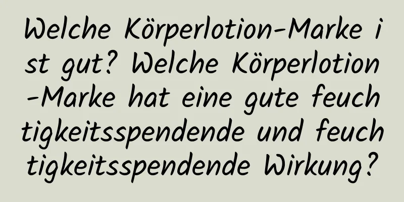 Welche Körperlotion-Marke ist gut? Welche Körperlotion-Marke hat eine gute feuchtigkeitsspendende und feuchtigkeitsspendende Wirkung?