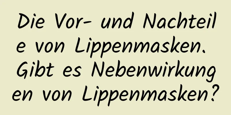 Die Vor- und Nachteile von Lippenmasken. Gibt es Nebenwirkungen von Lippenmasken?
