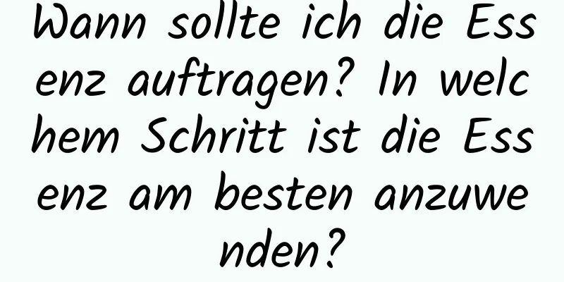 Wann sollte ich die Essenz auftragen? In welchem ​​Schritt ist die Essenz am besten anzuwenden?
