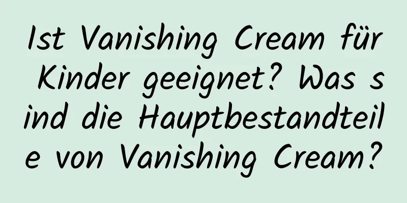 Ist Vanishing Cream für Kinder geeignet? Was sind die Hauptbestandteile von Vanishing Cream?