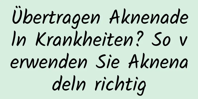 Übertragen Aknenadeln Krankheiten? So verwenden Sie Aknenadeln richtig