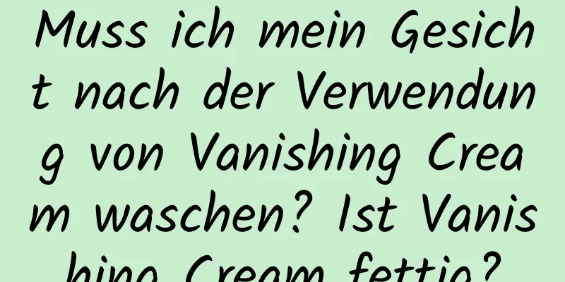 Muss ich mein Gesicht nach der Verwendung von Vanishing Cream waschen? Ist Vanishing Cream fettig?