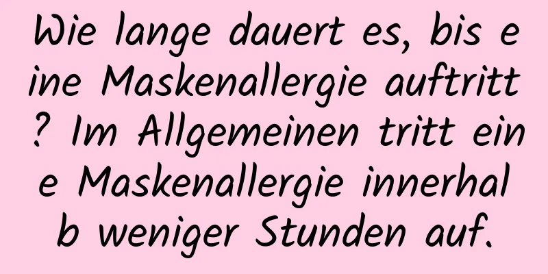 Wie lange dauert es, bis eine Maskenallergie auftritt? Im Allgemeinen tritt eine Maskenallergie innerhalb weniger Stunden auf.
