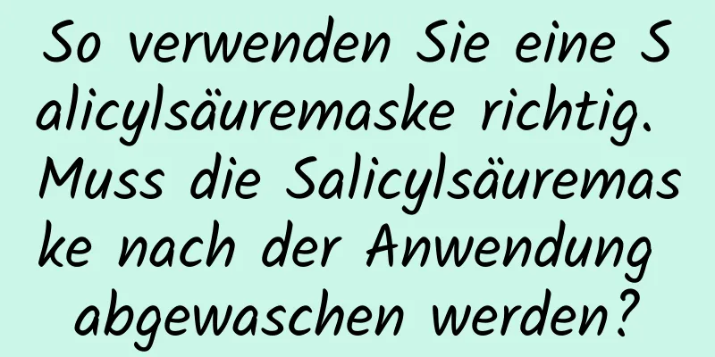 So verwenden Sie eine Salicylsäuremaske richtig. Muss die Salicylsäuremaske nach der Anwendung abgewaschen werden?