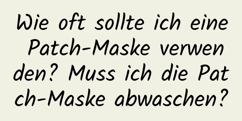 Wie oft sollte ich eine Patch-Maske verwenden? Muss ich die Patch-Maske abwaschen?