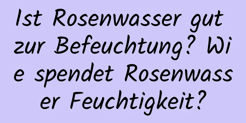 Ist Rosenwasser gut zur Befeuchtung? Wie spendet Rosenwasser Feuchtigkeit?