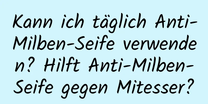 Kann ich täglich Anti-Milben-Seife verwenden? Hilft Anti-Milben-Seife gegen Mitesser?