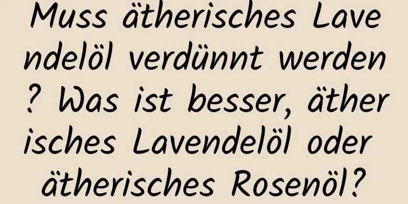 Muss ätherisches Lavendelöl verdünnt werden? Was ist besser, ätherisches Lavendelöl oder ätherisches Rosenöl?
