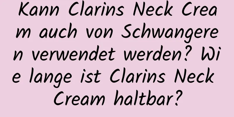 Kann Clarins Neck Cream auch von Schwangeren verwendet werden? Wie lange ist Clarins Neck Cream haltbar?