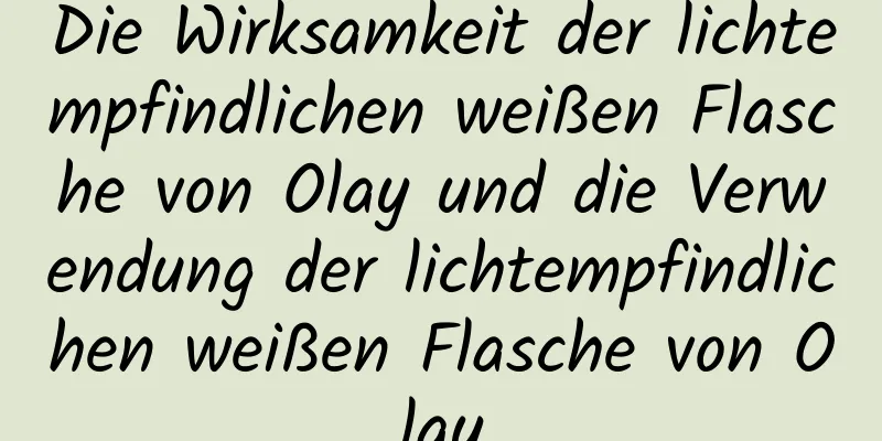 Die Wirksamkeit der lichtempfindlichen weißen Flasche von Olay und die Verwendung der lichtempfindlichen weißen Flasche von Olay