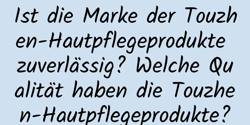 Ist die Marke der Touzhen-Hautpflegeprodukte zuverlässig? Welche Qualität haben die Touzhen-Hautpflegeprodukte?