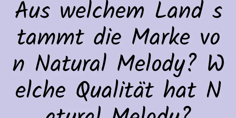 Aus welchem ​​Land stammt die Marke von Natural Melody? Welche Qualität hat Natural Melody?