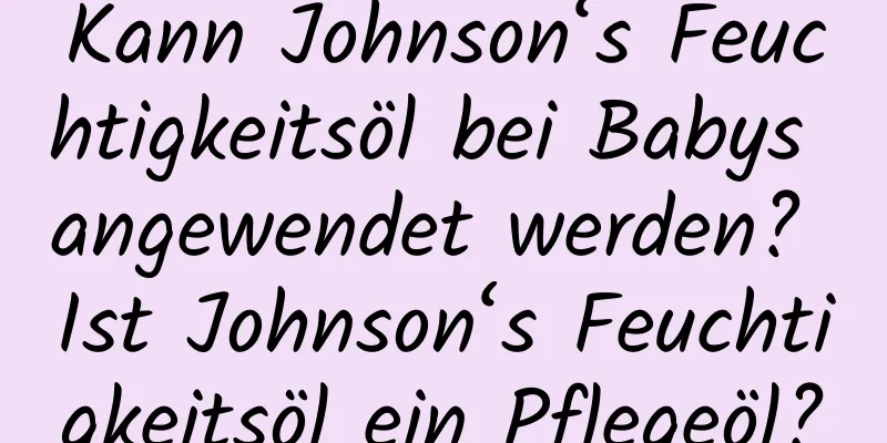 Kann Johnson‘s Feuchtigkeitsöl bei Babys angewendet werden? Ist Johnson‘s Feuchtigkeitsöl ein Pflegeöl?