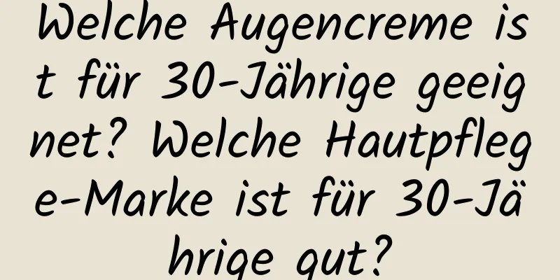 Welche Augencreme ist für 30-Jährige geeignet? Welche Hautpflege-Marke ist für 30-Jährige gut?