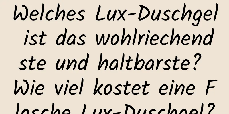 Welches Lux-Duschgel ist das wohlriechendste und haltbarste? Wie viel kostet eine Flasche Lux-Duschgel?