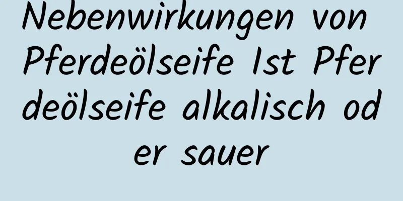 Nebenwirkungen von Pferdeölseife Ist Pferdeölseife alkalisch oder sauer