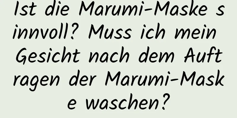 Ist die Marumi-Maske sinnvoll? Muss ich mein Gesicht nach dem Auftragen der Marumi-Maske waschen?