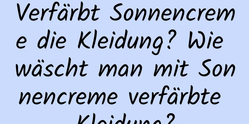 Verfärbt Sonnencreme die Kleidung? Wie wäscht man mit Sonnencreme verfärbte Kleidung?