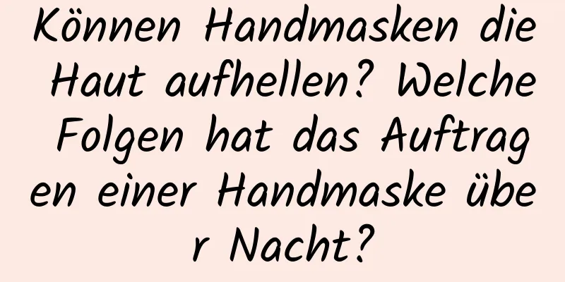Können Handmasken die Haut aufhellen? Welche Folgen hat das Auftragen einer Handmaske über Nacht?