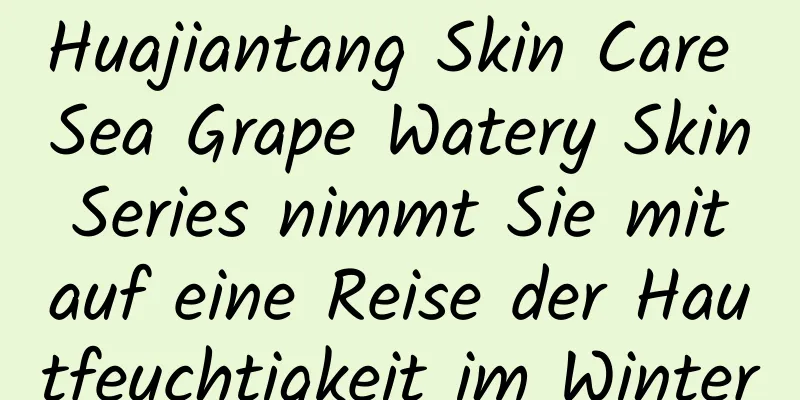 Huajiantang Skin Care Sea Grape Watery Skin Series nimmt Sie mit auf eine Reise der Hautfeuchtigkeit im Winter