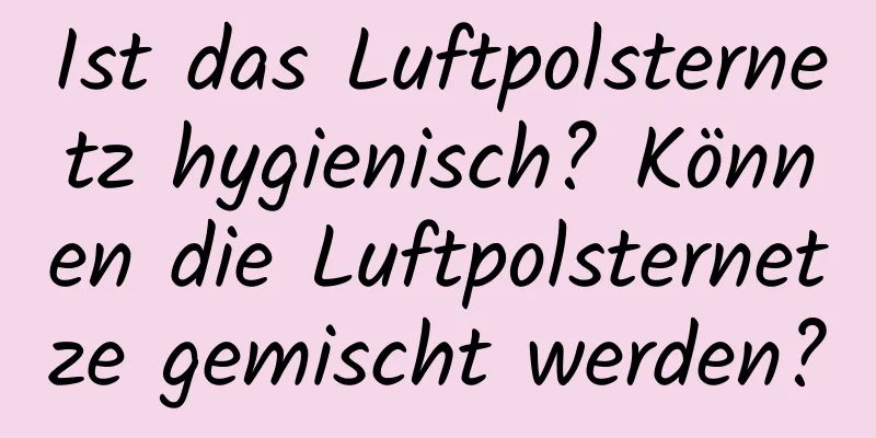 Ist das Luftpolsternetz hygienisch? Können die Luftpolsternetze gemischt werden?