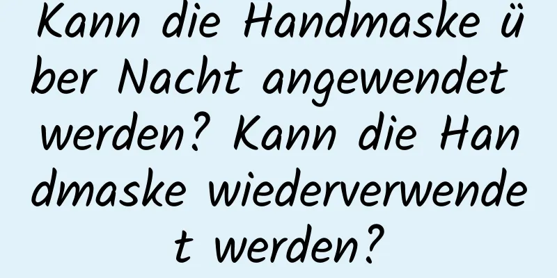 Kann die Handmaske über Nacht angewendet werden? Kann die Handmaske wiederverwendet werden?