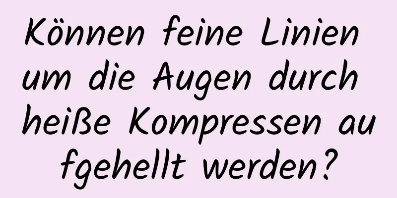Können feine Linien um die Augen durch heiße Kompressen aufgehellt werden?