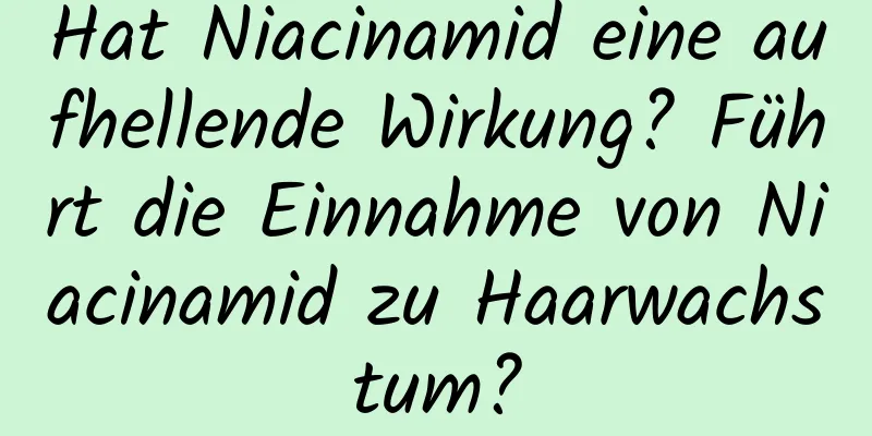 Hat Niacinamid eine aufhellende Wirkung? Führt die Einnahme von Niacinamid zu Haarwachstum?