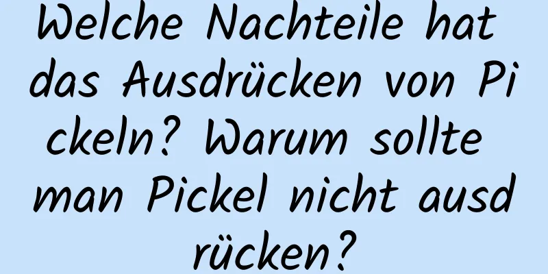 Welche Nachteile hat das Ausdrücken von Pickeln? Warum sollte man Pickel nicht ausdrücken?