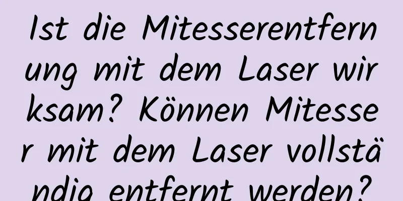 Ist die Mitesserentfernung mit dem Laser wirksam? Können Mitesser mit dem Laser vollständig entfernt werden?