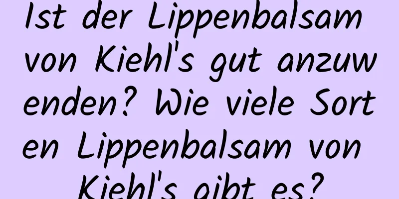 Ist der Lippenbalsam von Kiehl's gut anzuwenden? Wie viele Sorten Lippenbalsam von Kiehl's gibt es?