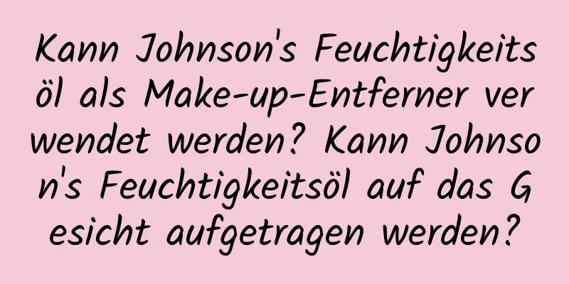 Kann Johnson's Feuchtigkeitsöl als Make-up-Entferner verwendet werden? Kann Johnson's Feuchtigkeitsöl auf das Gesicht aufgetragen werden?