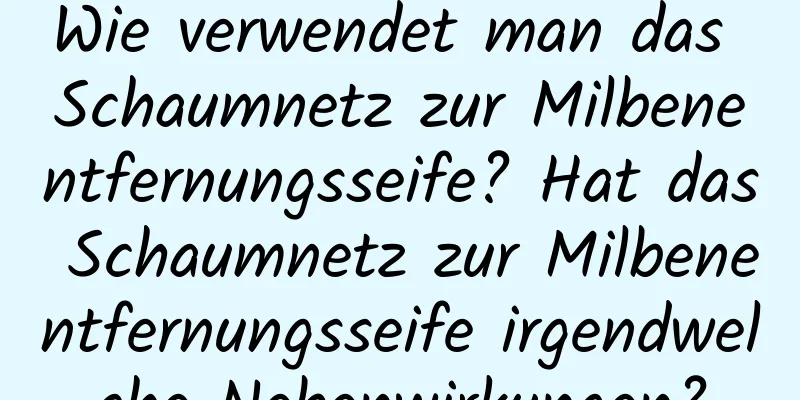 Wie verwendet man das Schaumnetz zur Milbenentfernungsseife? Hat das Schaumnetz zur Milbenentfernungsseife irgendwelche Nebenwirkungen?