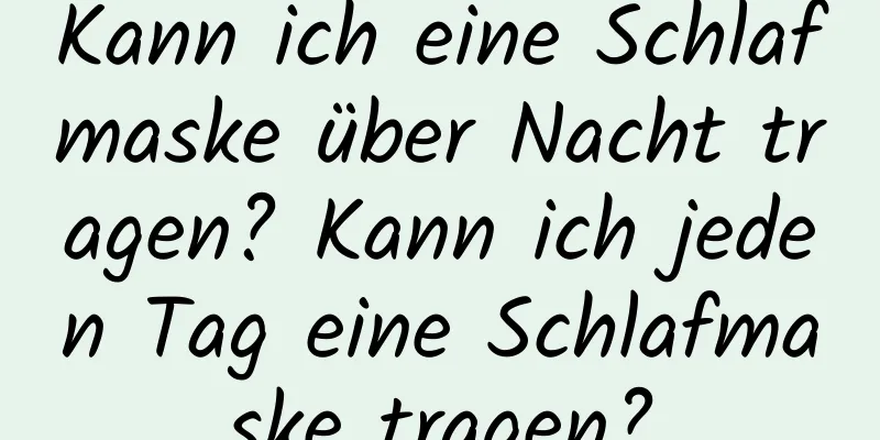 Kann ich eine Schlafmaske über Nacht tragen? Kann ich jeden Tag eine Schlafmaske tragen?