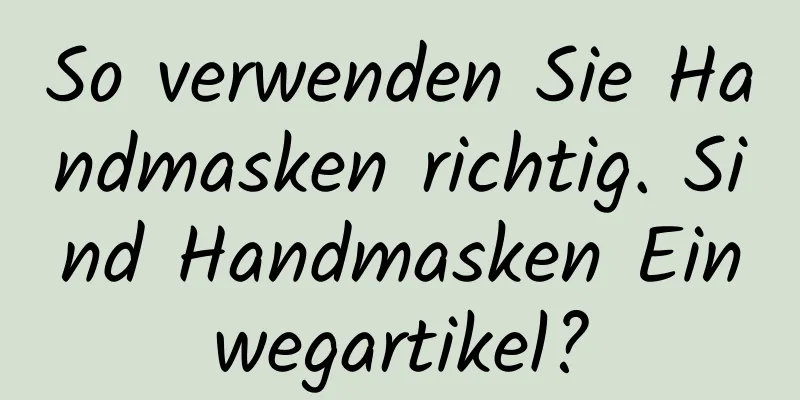 So verwenden Sie Handmasken richtig. Sind Handmasken Einwegartikel?