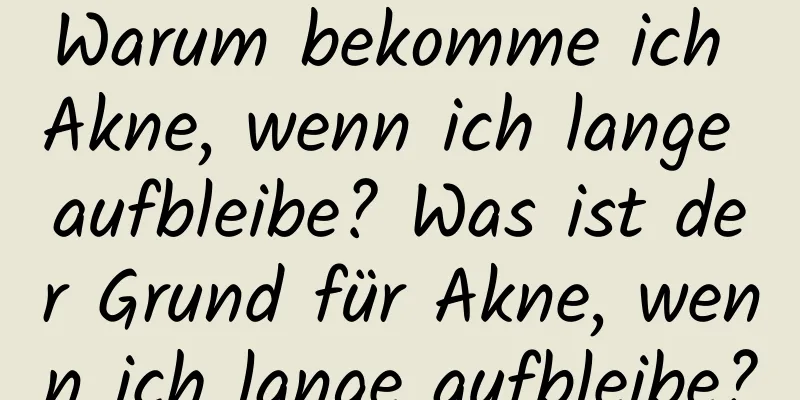 Warum bekomme ich Akne, wenn ich lange aufbleibe? Was ist der Grund für Akne, wenn ich lange aufbleibe?