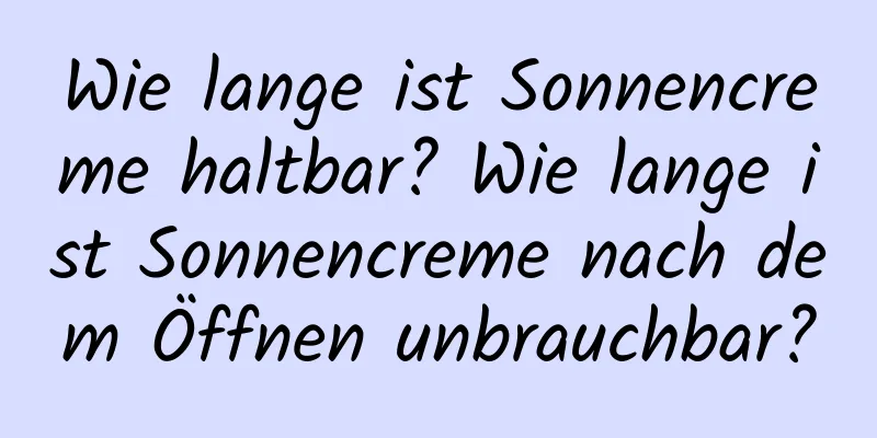 Wie lange ist Sonnencreme haltbar? Wie lange ist Sonnencreme nach dem Öffnen unbrauchbar?