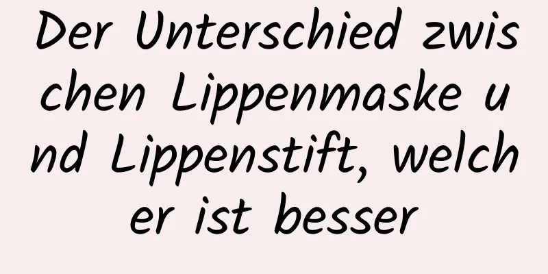 Der Unterschied zwischen Lippenmaske und Lippenstift, welcher ist besser