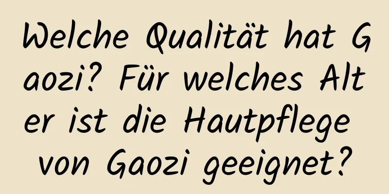 Welche Qualität hat Gaozi? Für welches Alter ist die Hautpflege von Gaozi geeignet?