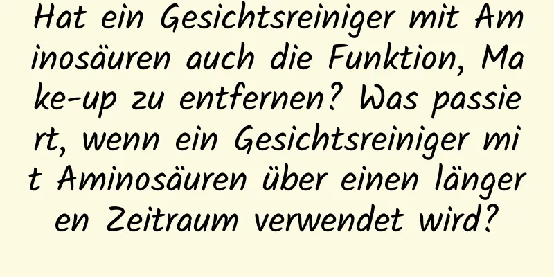 Hat ein Gesichtsreiniger mit Aminosäuren auch die Funktion, Make-up zu entfernen? Was passiert, wenn ein Gesichtsreiniger mit Aminosäuren über einen längeren Zeitraum verwendet wird?
