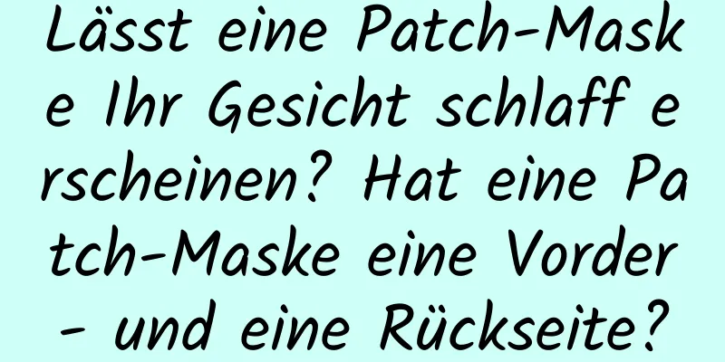 Lässt eine Patch-Maske Ihr Gesicht schlaff erscheinen? Hat eine Patch-Maske eine Vorder- und eine Rückseite?