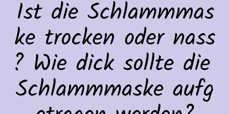 Ist die Schlammmaske trocken oder nass? Wie dick sollte die Schlammmaske aufgetragen werden?